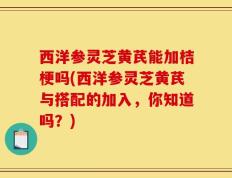 西洋参灵芝黄芪能加桔梗吗(西洋参灵芝黄芪与搭配的加入，你知道吗？)