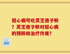 冠心病可吃灵芝孢子粉？灵芝孢子粉对冠心病的预防和治疗作用？