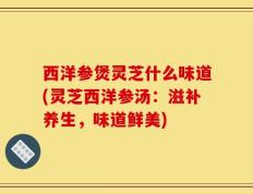 西洋参煲灵芝什么味道(灵芝西洋参汤：滋补养生，味道鲜美)