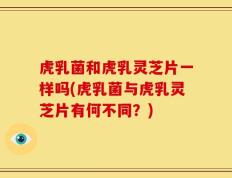 虎乳菌和虎乳灵芝片一样吗(虎乳菌与虎乳灵芝片有何不同？)