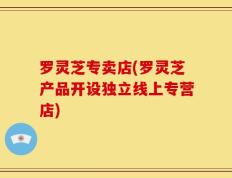 罗灵芝专卖店(罗灵芝产品开设独立线上专营店)