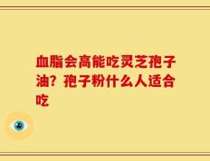 血脂会高能吃灵芝孢子油？孢子粉什么人适合吃