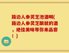 路边人参灵芝泡酒喝(路边人参灵芝酿就的酒，绝佳美味等你来品尝！)