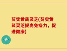 芡实黄芪灵芝(芡实黄芪灵芝提高免疫力，促进健康)