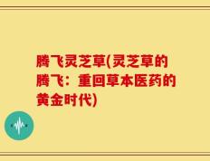 腾飞灵芝草(灵芝草的腾飞：重回草本医药的黄金时代)