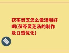 茯苓灵芝怎么做汤喝好喝(茯苓灵芝汤的制作及口感优化)