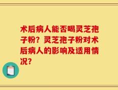 术后病人能否喝灵芝孢子粉？灵芝孢子粉对术后病人的影响及适用情况？