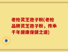 老枪灵芝孢子粉(老枪品牌灵芝孢子粉，传承千年健康保健之道)