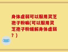 身体虚弱可以服用灵芝孢子粉嘛(可以服用灵芝孢子粉缓解身体虚弱？)