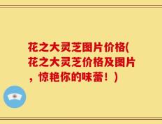 花之大灵芝图片价格(花之大灵芝价格及图片，惊艳你的味蕾！)