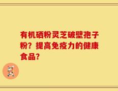 有机硒粉灵芝破壁孢子粉？提高免疫力的健康食品？