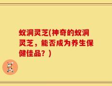 蚁洞灵芝(神奇的蚁洞灵芝，能否成为养生保健佳品？)