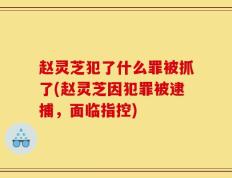 赵灵芝犯了什么罪被抓了(赵灵芝因犯罪被逮捕，面临指控)