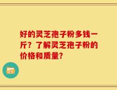 好的灵芝孢子粉多钱一斤？了解灵芝孢子粉的价格和质量？