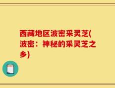 西藏地区波密采灵芝(波密：神秘的采灵芝之乡)