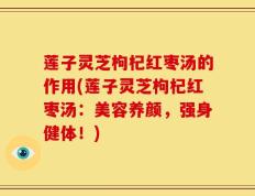 莲子灵芝枸杞红枣汤的作用(莲子灵芝枸杞红枣汤：美容养颜，强身健体！)