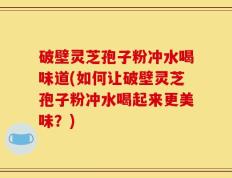 破壁灵芝孢子粉冲水喝味道(如何让破壁灵芝孢子粉冲水喝起来更美味？)