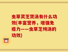 虫草灵芝煲汤有什么功效(丰富营养，增强免疫力——虫草芝炖汤的功效)
