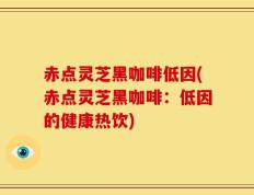赤点灵芝黑咖啡低因(赤点灵芝黑咖啡：低因的健康热饮)