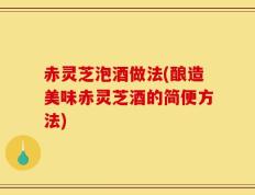 赤灵芝泡酒做法(酿造美味赤灵芝酒的简便方法)