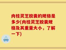 肉桂灵芝胶囊的规格是多少(肉桂灵芝胶囊规格及其重量大小，了解一下)