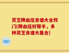 灵芝降血压食谱大全窍门(降血压好帮手，多种灵芝食谱大集合)