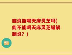 脑炎能喝天麻灵芝吗(能不能喝天麻灵芝缓解脑炎？)