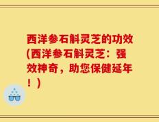 西洋参石斛灵芝的功效(西洋参石斛灵芝：强效神奇，助您保健延年！)