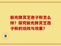 新光牌灵芝孢子粉怎么样？探究新光牌灵芝孢子粉的功效与效果？