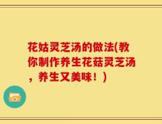 花姑灵芝汤的做法(教你制作养生花菇灵芝汤，养生又美味！)
