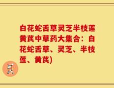白花蛇舌草灵芝半枝莲黄芪中草药大集合：白花蛇舌草、灵芝、半枝莲、黄芪)