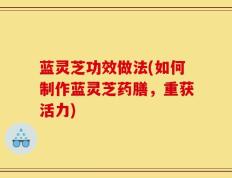 蓝灵芝功效做法(如何制作蓝灵芝药膳，重获活力)