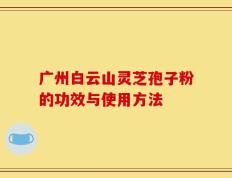 广州白云山灵芝孢子粉的功效与使用方法