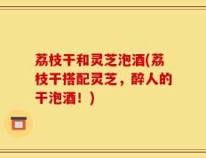 荔枝干和灵芝泡酒(荔枝干搭配灵芝，醉人的干泡酒！)