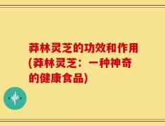莽林灵芝的功效和作用(莽林灵芝：一种神奇的健康食品)