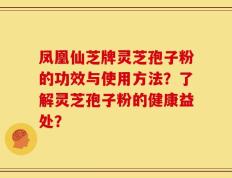 凤凰仙芝牌灵芝孢子粉的功效与使用方法？了解灵芝孢子粉的健康益处？