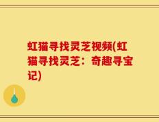 虹猫寻找灵芝视频(虹猫寻找灵芝：奇趣寻宝记)