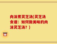 肉沫煮灵芝汤(灵芝汤食谱：如何做美味的肉沫灵芝汤？)