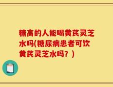 糖高的人能喝黄芪灵芝水吗(糖尿病患者可饮黄芪灵芝水吗？)
