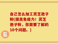 自己怎么加工灵芝孢子粉(提高免疫力！灵芝孢子粉，你需要了解的10个问题。)