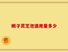 蝎子灵芝泡酒用量多少