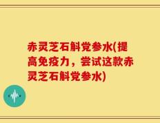 赤灵芝石斛党参水(提高免疫力，尝试这款赤灵芝石斛党参水)
