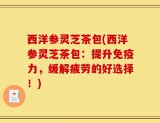 西洋参灵芝茶包(西洋参灵芝茶包：提升免疫力，缓解疲劳的好选择！)