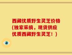 西藏优质野生灵芝价格(独家采摘，现货供应优质西藏野生灵芝！)