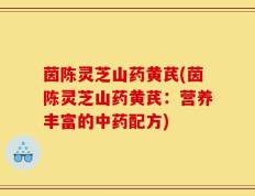 茵陈灵芝山药黄芪(茵陈灵芝山药黄芪：营养丰富的中药配方)