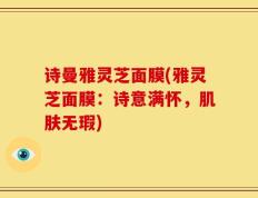 诗曼雅灵芝面膜(雅灵芝面膜：诗意满怀，肌肤无瑕)
