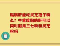 脂肪肝能吃灵芝孢子粉么？中重度脂肪肝可以同时服用三七粉和灵芝粉吗
