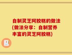 自制灵芝阿胶糕的做法(做法分享：自制营养丰富的灵芝阿胶糕)
