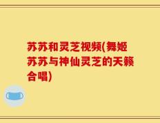 苏苏和灵芝视频(舞姬苏苏与神仙灵芝的天籁合唱)