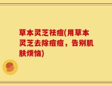 草本灵芝祛痘(用草本灵芝去除痘痘，告别肌肤烦恼)
